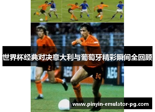世界杯经典对决意大利与葡萄牙精彩瞬间全回顾