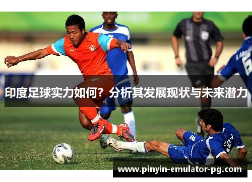 印度足球实力如何？分析其发展现状与未来潜力