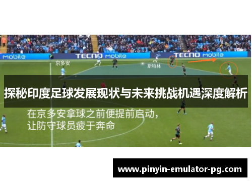 探秘印度足球发展现状与未来挑战机遇深度解析