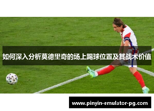 如何深入分析莫德里奇的场上踢球位置及其战术价值