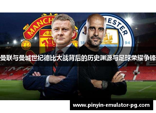 曼联与曼城世纪德比大战背后的历史渊源与足球荣耀争锋