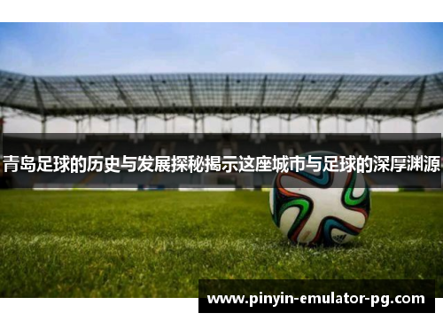 青岛足球的历史与发展探秘揭示这座城市与足球的深厚渊源