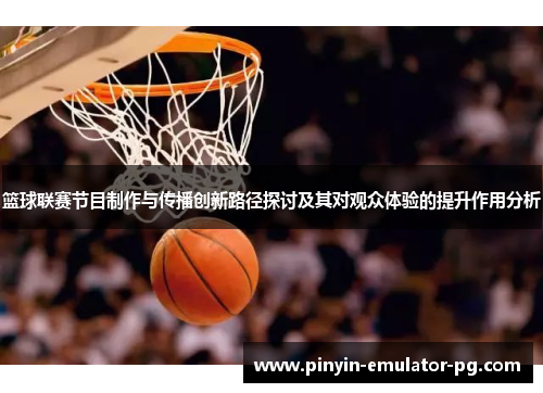 篮球联赛节目制作与传播创新路径探讨及其对观众体验的提升作用分析