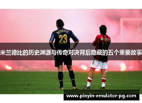 米兰德比的历史渊源与传奇对决背后隐藏的五个重要故事
