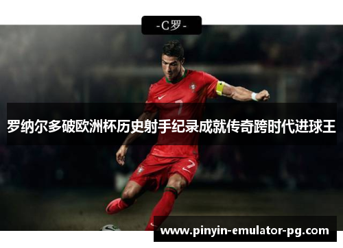 罗纳尔多破欧洲杯历史射手纪录成就传奇跨时代进球王