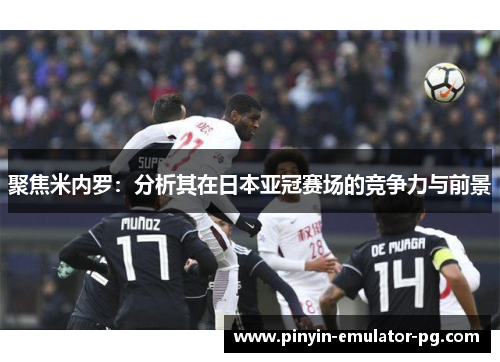 聚焦米内罗：分析其在日本亚冠赛场的竞争力与前景