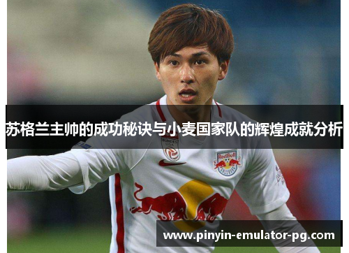 苏格兰主帅的成功秘诀与小麦国家队的辉煌成就分析