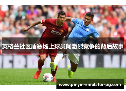 英格兰社区盾赛场上球员间激烈竞争的背后故事