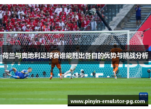 荷兰与奥地利足球赛谁能胜出各自的优势与挑战分析