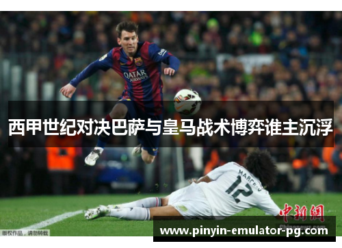 西甲世纪对决巴萨与皇马战术博弈谁主沉浮