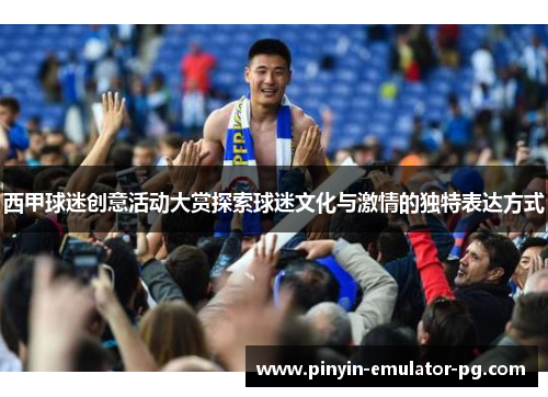 西甲球迷创意活动大赏探索球迷文化与激情的独特表达方式