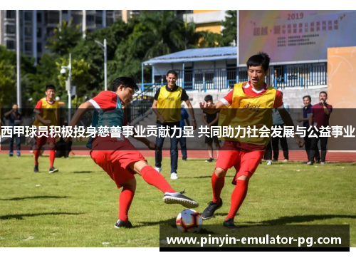 西甲球员积极投身慈善事业贡献力量 共同助力社会发展与公益事业