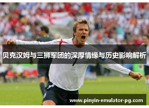 贝克汉姆与三狮军团的深厚情缘与历史影响解析