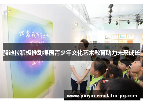 赫迪拉积极推动德国青少年文化艺术教育助力未来成长