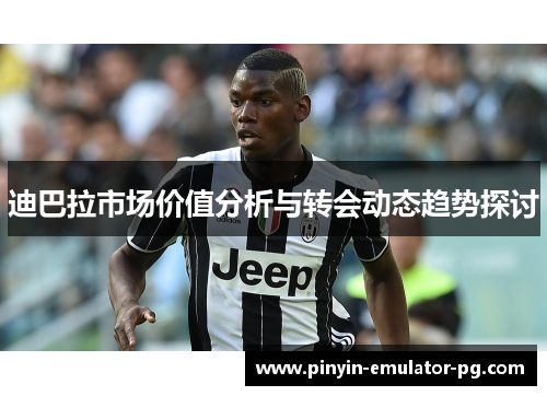 迪巴拉市场价值分析与转会动态趋势探讨