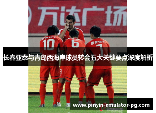 长春亚泰与青岛西海岸球员转会五大关键要点深度解析