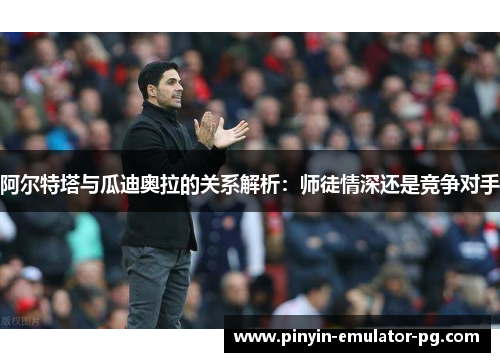 阿尔特塔与瓜迪奥拉的关系解析:师徒情深还是竞争对手 阿尔特塔与瓜迪奥拉的关系解析:师徒情深还是竞争对手