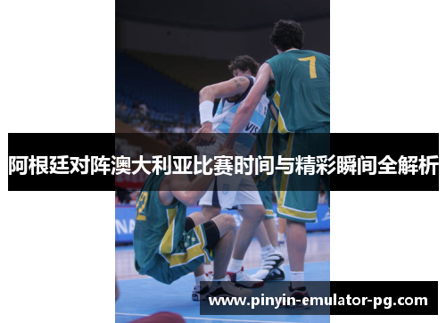 阿根廷对阵澳大利亚比赛时间与精彩瞬间全解析