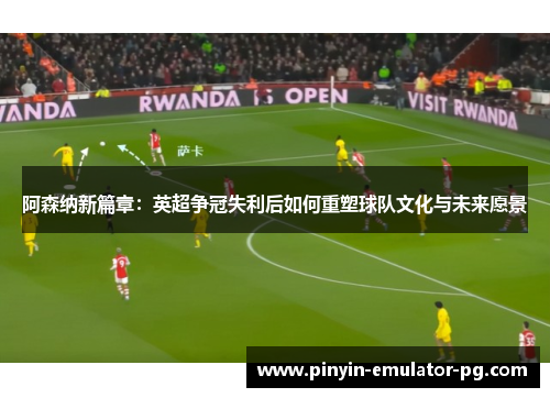 阿森纳新篇章：英超争冠失利后如何重塑球队文化与未来愿景