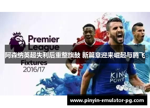 阿森纳英超失利后重整旗鼓 新篇章迎来崛起与腾飞