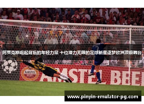 阿贾克斯崛起背后的年轻力量 十位潜力无限的足球新星逐梦欧洲顶级舞台