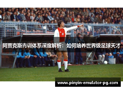 阿贾克斯青训体系深度解析：如何培养世界级足球天才