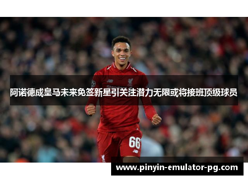 阿诺德成皇马未来免签新星引关注潜力无限或将接班顶级球员