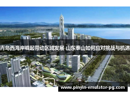 青岛西海岸崛起带动区域发展 山东泰山如何应对挑战与机遇 青岛西海岸崛起带动区域发展 山东泰山如何应对挑战与机遇