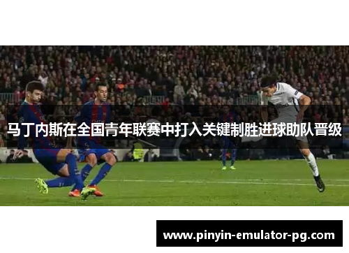 马丁内斯在全国青年联赛中打入关键制胜进球助队晋级