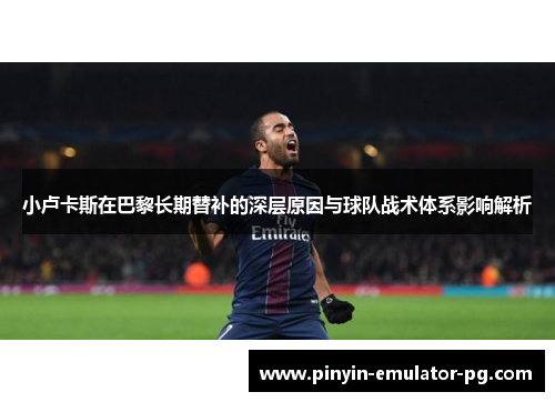 小卢卡斯在巴黎长期替补的深层原因与球队战术体系影响解析