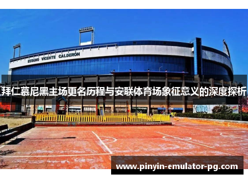 拜仁慕尼黑主场更名历程与安联体育场象征意义的深度探析
