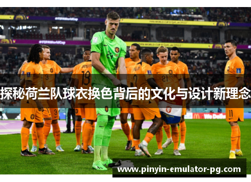 探秘荷兰队球衣换色背后的文化与设计新理念