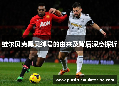 维尔贝克黑贝绰号的由来及背后深意探析