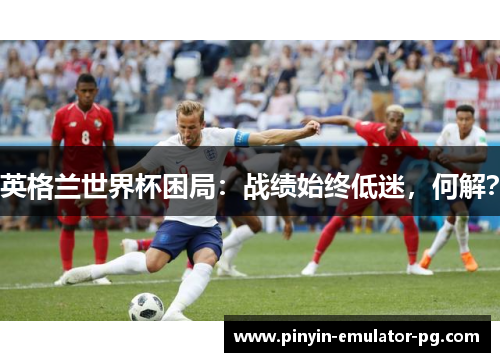 英格兰世界杯困局：战绩始终低迷，何解？