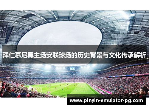 拜仁慕尼黑主场安联球场的历史背景与文化传承解析