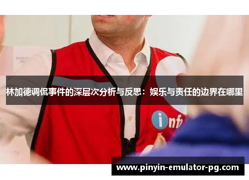 林加德调侃事件的深层次分析与反思:娱乐与责任的边界在哪里 林加德调侃事件的深层次分析与反思:娱乐与责任的边界在哪里