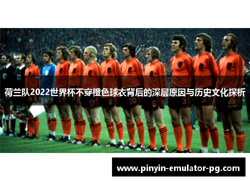 荷兰队2022世界杯不穿橙色球衣背后的深层原因与历史文化探析