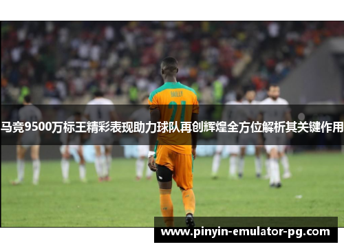 马竞9500万标王精彩表现助力球队再创辉煌全方位解析其关键作用