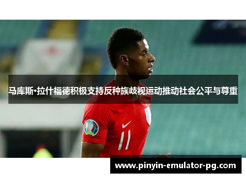 马库斯·拉什福德积极支持反种族歧视运动推动社会公平与尊重 马库斯·拉什福德积极支持反种族歧视运动推动社会公平与尊重