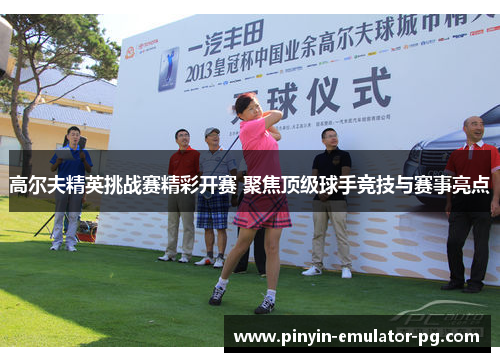 高尔夫精英挑战赛精彩开赛 聚焦顶级球手竞技与赛事亮点