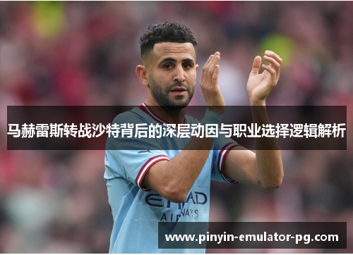 马赫雷斯转战沙特背后的深层动因与职业选择逻辑解析 马赫雷斯转战沙特背后的深层动因与职业选择逻辑解析