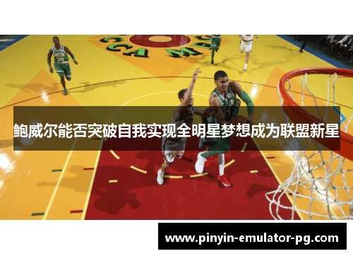 鲍威尔能否突破自我实现全明星梦想成为联盟新星