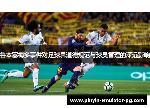 鲁本塞梅多事件对足球界道德规范与球员管理的深远影响