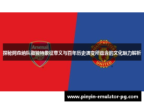 探秘阿森纳队徽独特象征意义与百年历史演变所蕴含的文化魅力解析