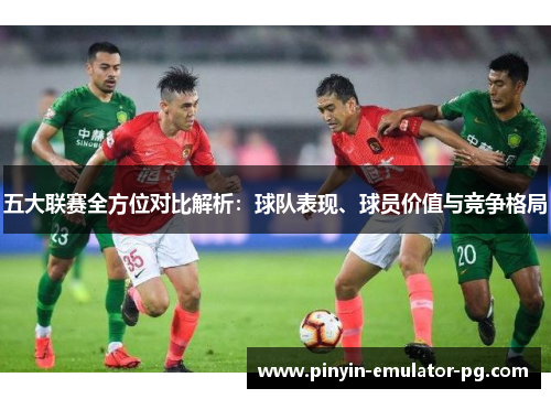 五大联赛全方位对比解析：球队表现、球员价值与竞争格局