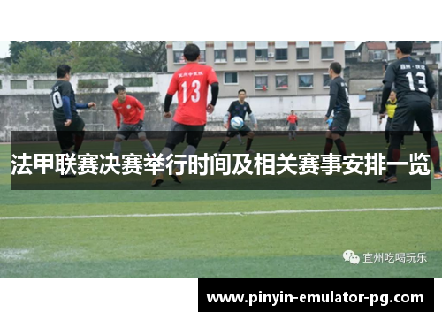 法甲联赛决赛举行时间及相关赛事安排一览