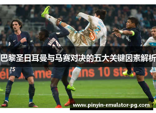 巴黎圣日耳曼与马赛对决的五大关键因素解析