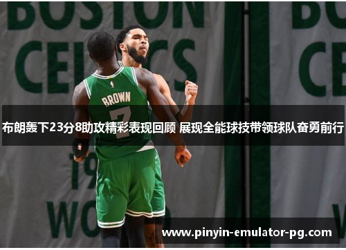 布朗轰下23分8助攻精彩表现回顾 展现全能球技带领球队奋勇前行
