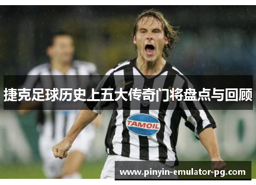 捷克足球历史上五大传奇门将盘点与回顾