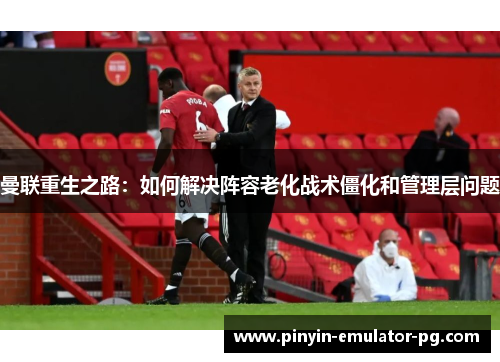 曼联重生之路：如何解决阵容老化战术僵化和管理层问题